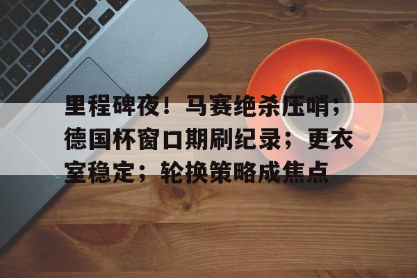 里程碑夜！马赛绝杀压哨；德国杯窗口期刷纪录；更衣室稳定；轮换策略成焦点的简单介绍-金年会网址