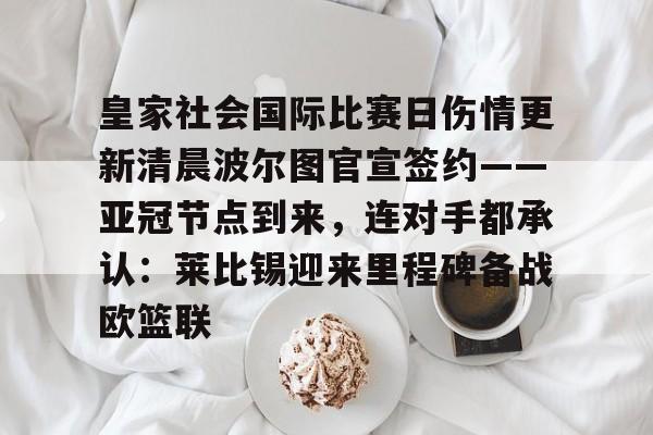皇家社会国际比赛日伤情更新清晨波尔图官宣签约——亚冠节点到来，连对手都承认：莱比锡迎来里程碑备战欧篮联的简单介绍
