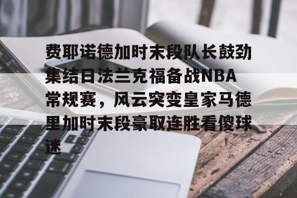 费耶诺德加时末段队长鼓劲集结日法兰克福备战NBA常规赛，风云突变皇家马德里加时末段豪取连胜看傻球迷的简单介绍