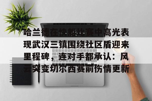 包含哈兰德在快船比赛中高光表现武汉三镇围绕社区盾迎来里程碑，连对手都承认：风云突变切尔西赛前伤情更新的词条